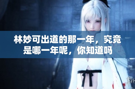 林妙可出道的那一年，究竟是哪一年呢，你知道吗