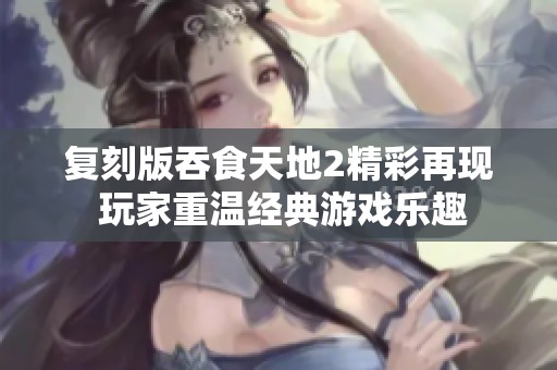 复刻版吞食天地2精彩再现 玩家重温经典游戏乐趣