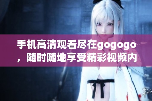 手机高清观看尽在gogogo，随时随地享受精彩视频内容