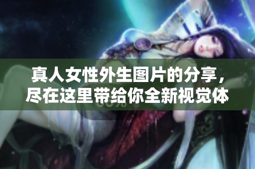 真人女性外生图片的分享，尽在这里带给你全新视觉体验
