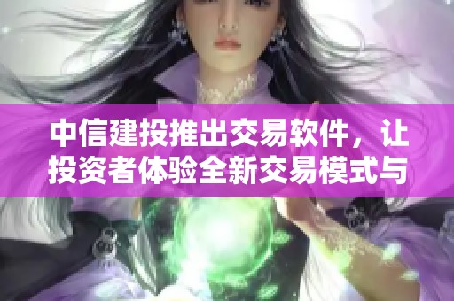 中信建投推出交易软件，让投资者体验全新交易模式与服务