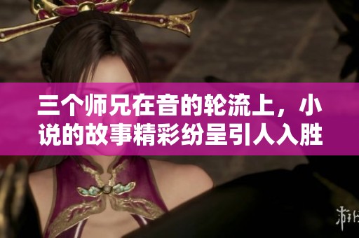三个师兄在音的轮流上，小说的故事精彩纷呈引人入胜