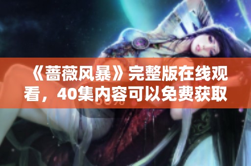 《蔷薇风暴》完整版在线观看，40集内容可以免费获取，非常精彩！