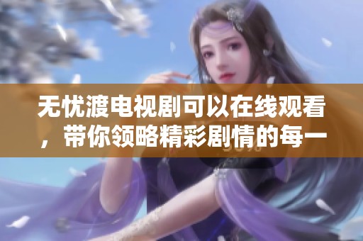 无忧渡电视剧可以在线观看，带你领略精彩剧情的每一个瞬间
