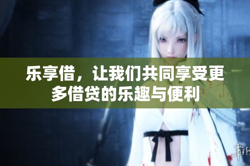 乐享借，让我们共同享受更多借贷的乐趣与便利