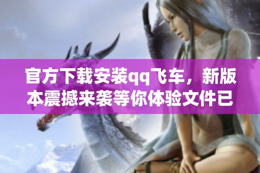 官方下载安装qq飞车，新版本震撼来袭等你体验文件已准备好