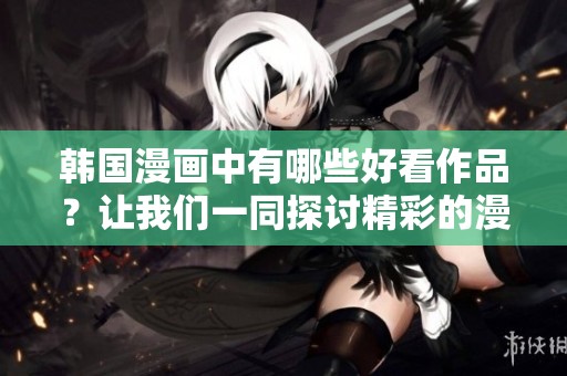 韩国漫画中有哪些好看作品？让我们一同探讨精彩的漫画推荐吧！