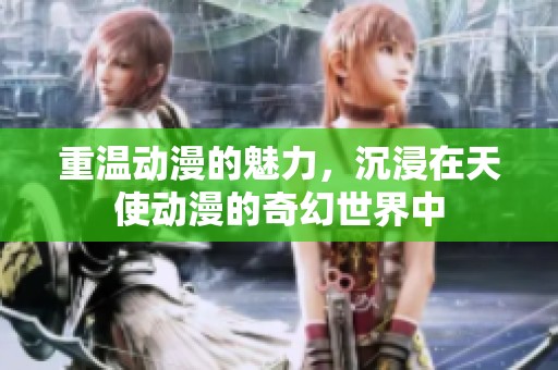 重温动漫的魅力，沉浸在天使动漫的奇幻世界中