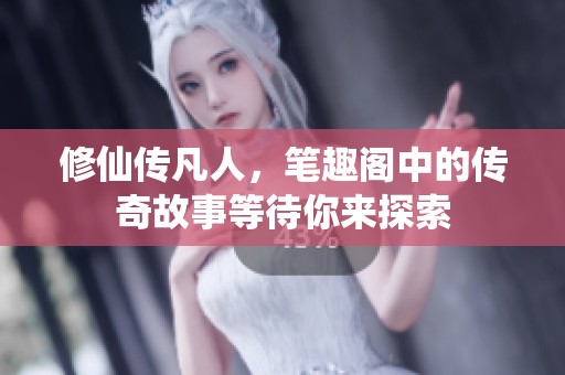 修仙传凡人，笔趣阁中的传奇故事等待你来探索