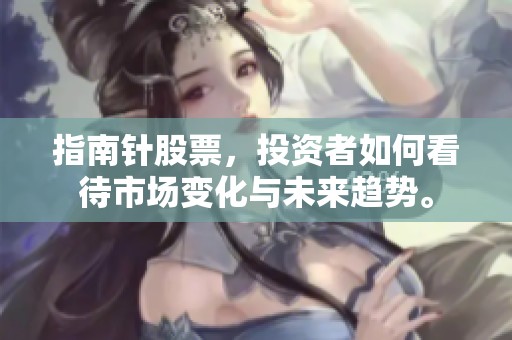 指南针股票，投资者如何看待市场变化与未来趋势。
