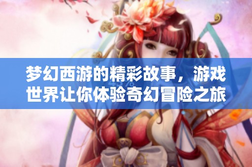 梦幻西游的精彩故事，游戏世界让你体验奇幻冒险之旅