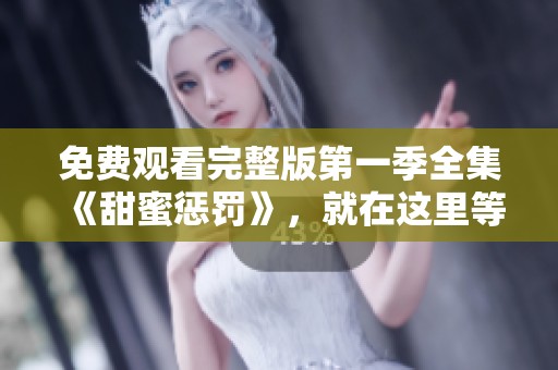 免费观看完整版第一季全集《甜蜜惩罚》，就在这里等你欣赏精彩内容！