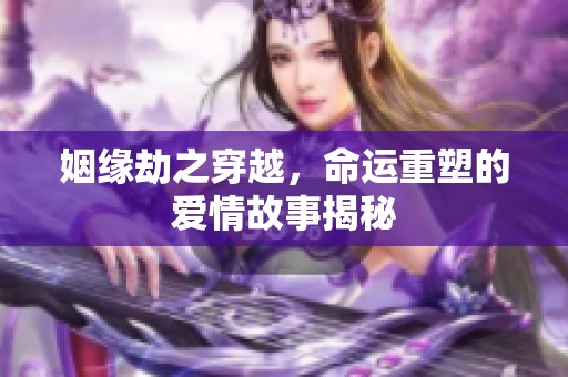 姻缘劫之穿越，命运重塑的爱情故事揭秘