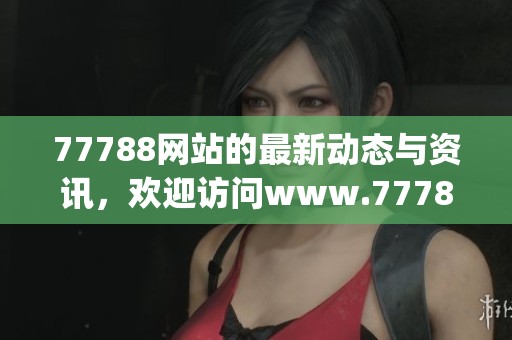 77788网站的最新动态与资讯，欢迎访问www.77788.gov.cn获取更多信息。