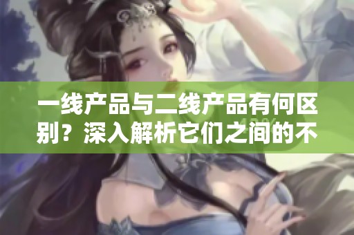 一线产品与二线产品有何区别？深入解析它们之间的不同之处