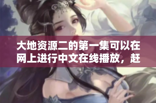 大地资源二的第一集可以在网上进行中文在线播放，赶快来观看吧