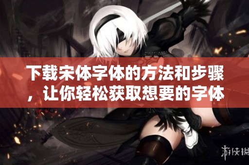 下载宋体字体的方法和步骤，让你轻松获取想要的字体。