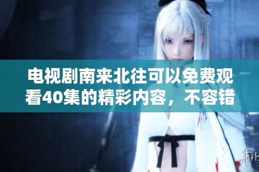 电视剧南来北往可以免费观看40集的精彩内容，不容错过快来体验吧