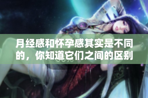 月经感和怀孕感其实是不同的，你知道它们之间的区别吗