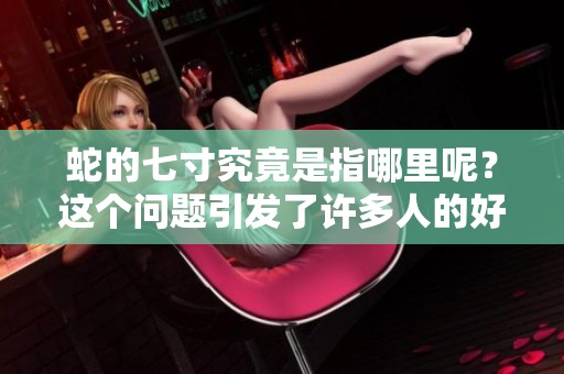 蛇的七寸究竟是指哪里呢？这个问题引发了许多人的好奇。