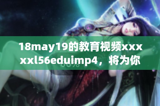 18may19的教育视频xxxxxl56eduimp4，将为你带来全新的学习体验和知识收获
