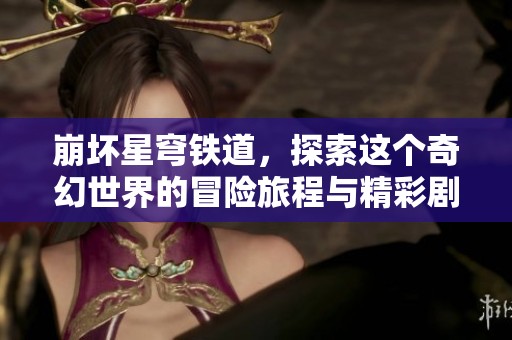 崩坏星穹铁道，探索这个奇幻世界的冒险旅程与精彩剧情