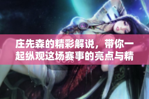 庄先森的精彩解说，带你一起纵观这场赛事的亮点与精彩瞬间。