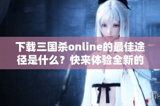下载三国杀online的最佳途径是什么？快来体验全新的三国杀在线游戏吧！