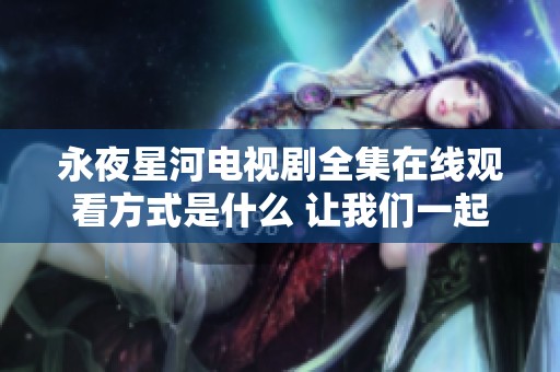 永夜星河电视剧全集在线观看方式是什么 让我们一起探索精彩剧情吧
