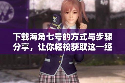 下载海角七号的方式与步骤分享，让你轻松获取这一经典影片