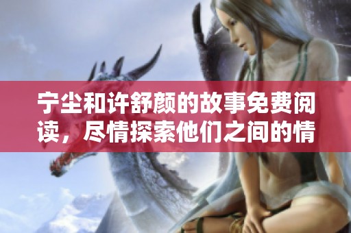 宁尘和许舒颜的故事免费阅读，尽情探索他们之间的情感纠葛