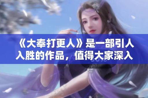 《大奉打更人》是一部引人入胜的作品，值得大家深入了解。