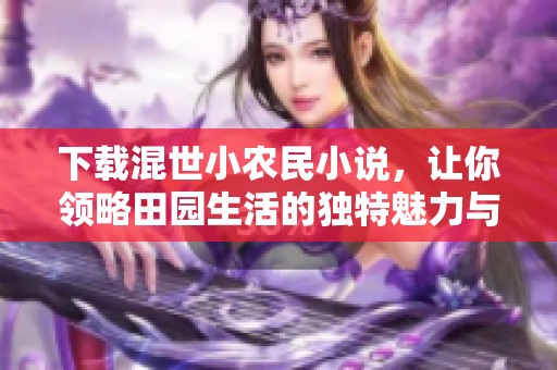 下载混世小农民小说，让你领略田园生活的独特魅力与乐趣