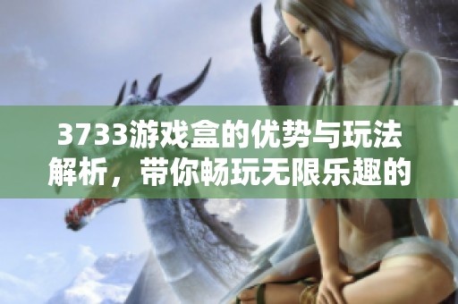 3733游戏盒的优势与玩法解析，带你畅玩无限乐趣的游戏世界