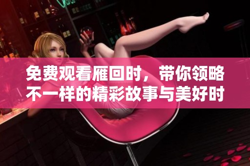 免费观看雁回时，带你领略不一样的精彩故事与美好时光
