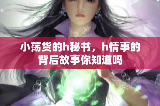 小荡货的h秘书，h情事的背后故事你知道吗