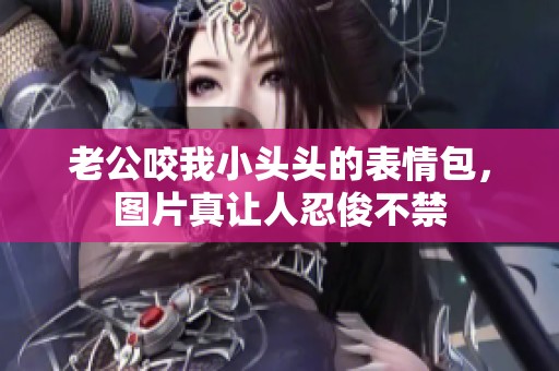 老公咬我小头头的表情包，图片真让人忍俊不禁