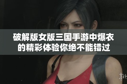 破解版女版三国手游中爆衣的精彩体验你绝不能错过