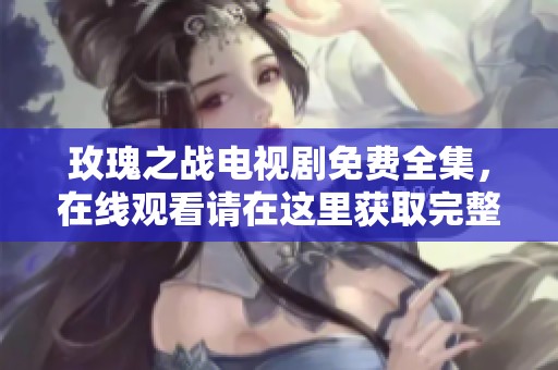 玫瑰之战电视剧免费全集，在线观看请在这里获取完整内容
