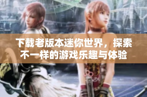 下载老版本迷你世界，探索不一样的游戏乐趣与体验