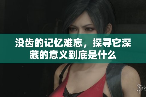 没齿的记忆难忘，探寻它深藏的意义到底是什么