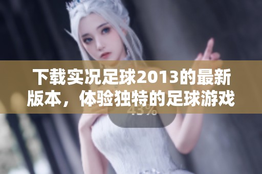下载实况足球2013的最新版本，体验独特的足球游戏乐趣！
