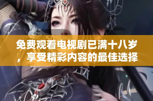 免费观看电视剧已满十八岁，享受精彩内容的最佳选择