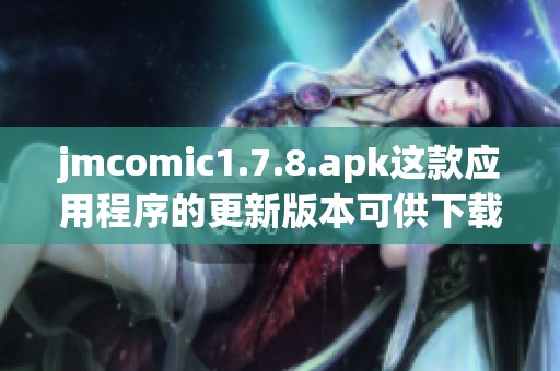jmcomic1.7.8.apk这款应用程序的更新版本可供下载使用，快来体验吧！