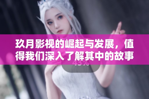 玖月影视的崛起与发展，值得我们深入了解其中的故事与精神