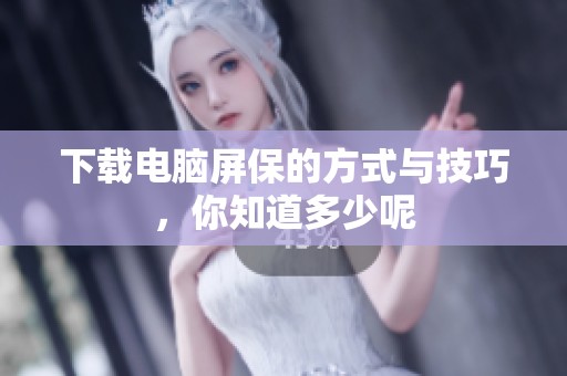 下载电脑屏保的方式与技巧，你知道多少呢