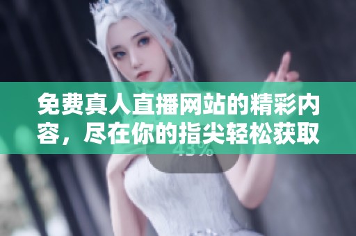免费真人直播网站的精彩内容，尽在你的指尖轻松获取
