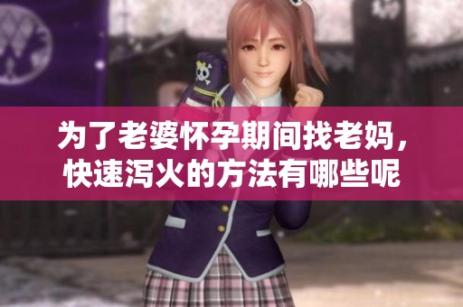 为了老婆怀孕期间找老妈，快速泻火的方法有哪些呢