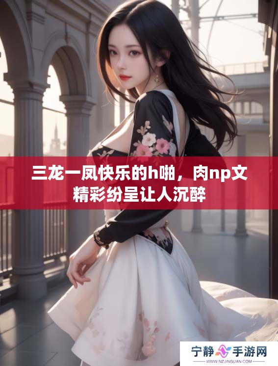 三龙一凤快乐的h啪，肉np文精彩纷呈让人沉醉
