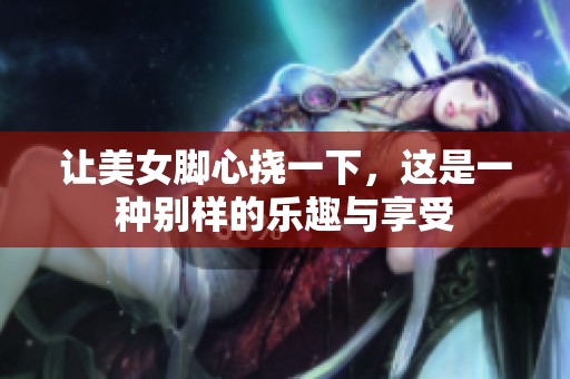 让美女脚心挠一下，这是一种别样的乐趣与享受